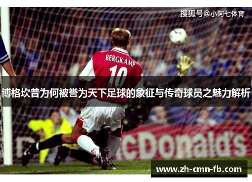 博格坎普为何被誉为天下足球的象征与传奇球员之魅力解析 博格坎普为何被誉为天下足球的象征与传奇球员之魅力解析