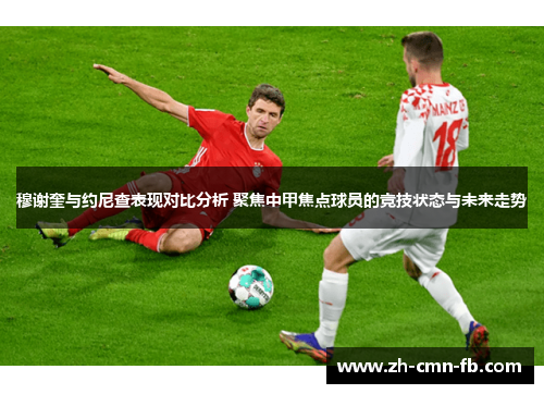 穆谢奎与约尼查表现对比分析 聚焦中甲焦点球员的竞技状态与未来走势 穆谢奎与约尼查表现对比分析 聚焦中甲焦点球员的竞技状态与未来走势
