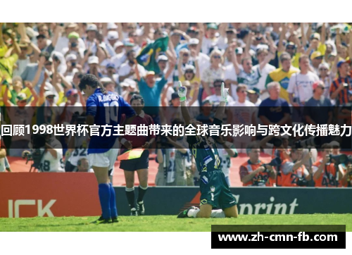 回顾1998世界杯官方主题曲带来的全球音乐影响与跨文化传播魅力 回顾1998世界杯官方主题曲带来的全球音乐影响与跨文化传播魅力