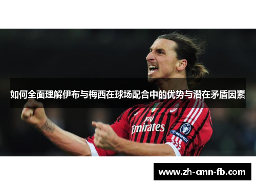 如何全面理解伊布与梅西在球场配合中的优势与潜在矛盾因素