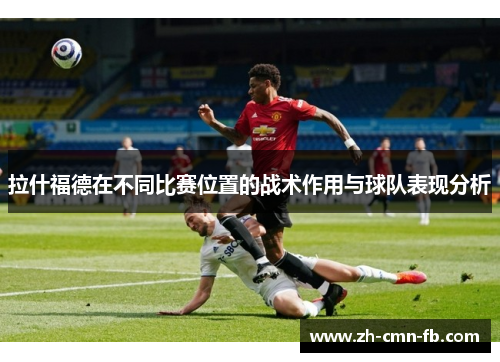 拉什福德在不同比赛位置的战术作用与球队表现分析