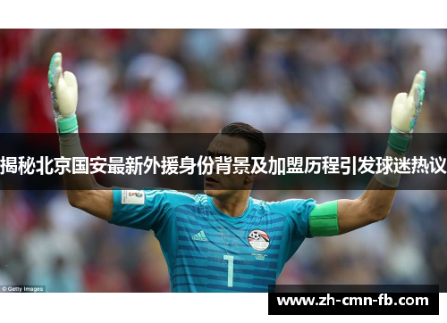 揭秘北京国安最新外援身份背景及加盟历程引发球迷热议
