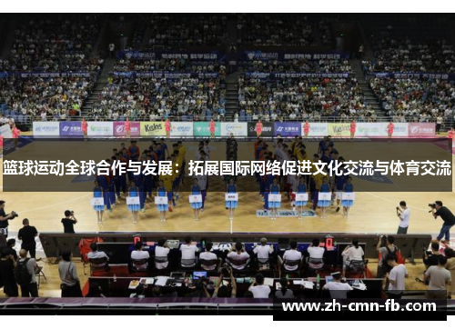 篮球运动全球合作与发展:拓展国际网络促进文化交流与体育交流 篮球运动全球合作与发展:拓展国际网络促进文化交流与体育交流