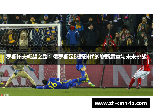 罗斯托夫崛起之路:俄罗斯足球新时代的崭新篇章与未来挑战 罗斯托夫崛起之路:俄罗斯足球新时代的崭新篇章与未来挑战