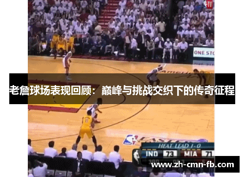 老詹球场表现回顾：巅峰与挑战交织下的传奇征程