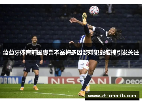 葡萄牙体育前国脚鲁本塞梅多因涉嫌犯罪被捕引发关注