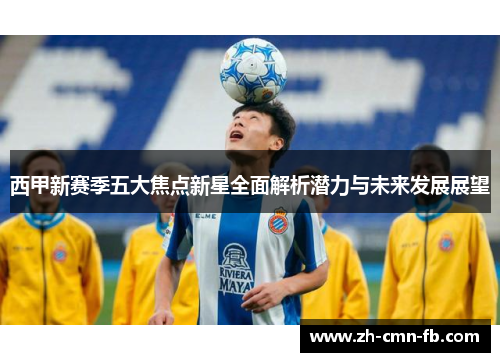 西甲新赛季五大焦点新星全面解析潜力与未来发展展望 西甲新赛季五大焦点新星全面解析潜力与未来发展展望
