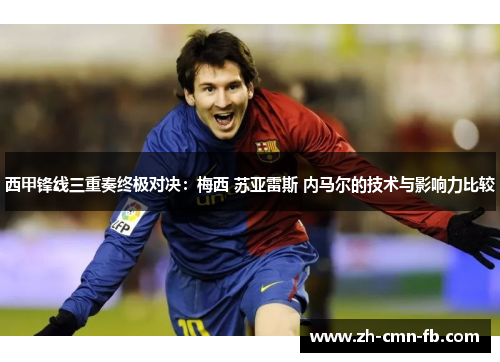 西甲锋线三重奏终极对决：梅西 苏亚雷斯 内马尔的技术与影响力比较