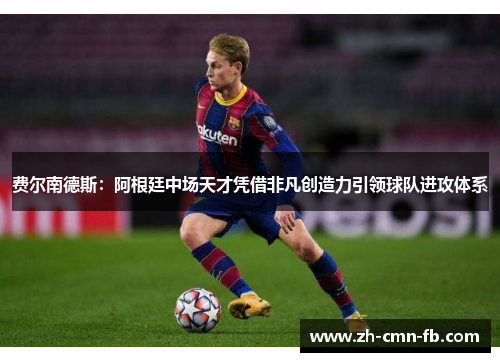 费尔南德斯：阿根廷中场天才凭借非凡创造力引领球队进攻体系