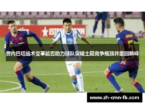 费内巴切战术变革能否助力球队突破土超竞争瓶颈并重回巅峰