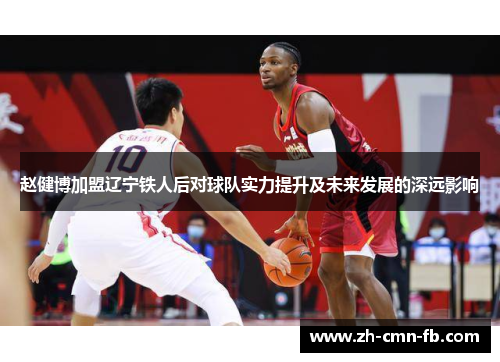 赵健博加盟辽宁铁人后对球队实力提升及未来发展的深远影响