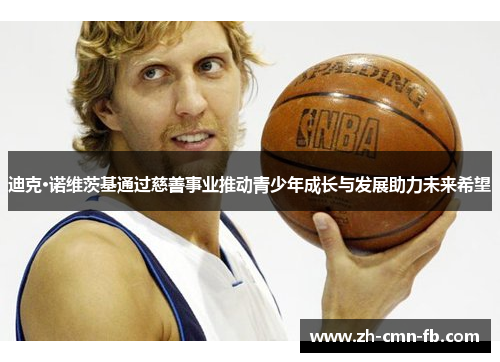 迪克·诺维茨基通过慈善事业推动青少年成长与发展助力未来希望 迪克·诺维茨基通过慈善事业推动青少年成长与发展助力未来希望