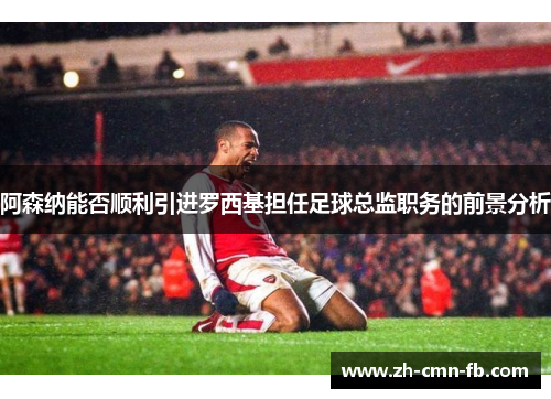 阿森纳能否顺利引进罗西基担任足球总监职务的前景分析 阿森纳能否顺利引进罗西基担任足球总监职务的前景分析