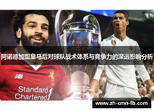 阿诺德加盟皇马后对球队战术体系与竞争力的深远影响分析 阿诺德加盟皇马后对球队战术体系与竞争力的深远影响分析