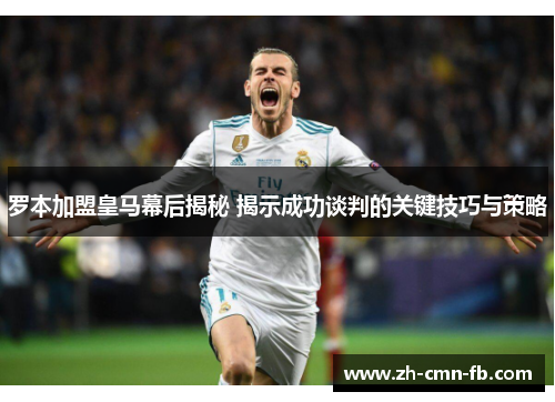 罗本加盟皇马幕后揭秘 揭示成功谈判的关键技巧与策略 罗本加盟皇马幕后揭秘 揭示成功谈判的关键技巧与策略