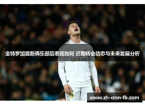 金特罗加盟新俱乐部后表现如何 近期转会动态与未来发展分析