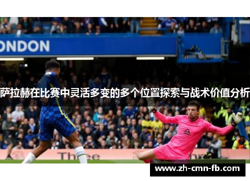 萨拉赫在比赛中灵活多变的多个位置探索与战术价值分析