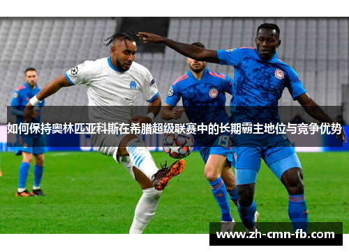 如何保持奥林匹亚科斯在希腊超级联赛中的长期霸主地位与竞争优势