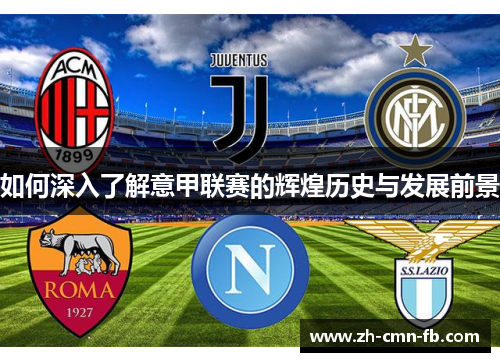 如何深入了解意甲联赛的辉煌历史与发展前景 如何深入了解意甲联赛的辉煌历史与发展前景