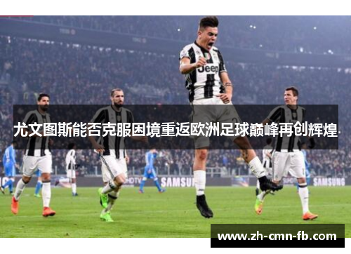 尤文图斯能否克服困境重返欧洲足球巅峰再创辉煌 尤文图斯能否克服困境重返欧洲足球巅峰再创辉煌