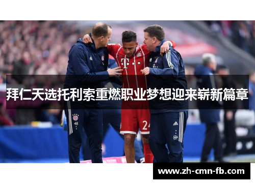 拜仁天选托利索重燃职业梦想迎来崭新篇章 拜仁天选托利索重燃职业梦想迎来崭新篇章