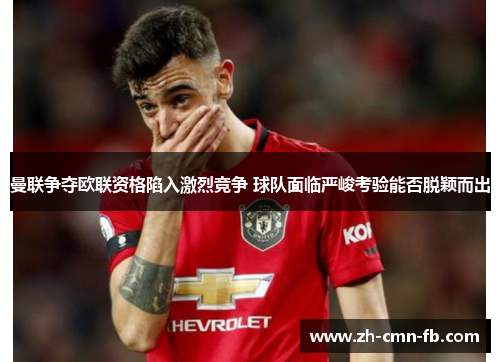 曼联争夺欧联资格陷入激烈竞争 球队面临严峻考验能否脱颖而出 曼联争夺欧联资格陷入激烈竞争 球队面临严峻考验能否脱颖而出