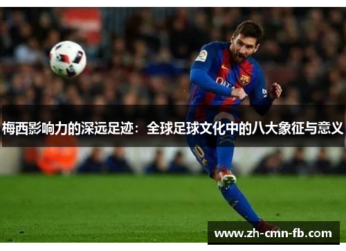 梅西影响力的深远足迹:全球足球文化中的八大象征与意义 梅西影响力的深远足迹:全球足球文化中的八大象征与意义