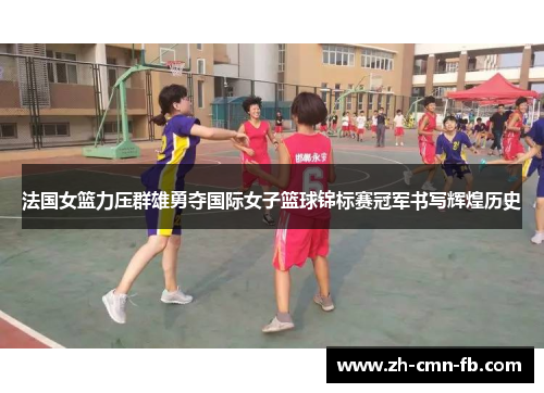 法国女篮力压群雄勇夺国际女子篮球锦标赛冠军书写辉煌历史 法国女篮力压群雄勇夺国际女子篮球锦标赛冠军书写辉煌历史