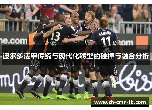 波尔多法甲传统与现代化转型的碰撞与融合分析 波尔多法甲传统与现代化转型的碰撞与融合分析