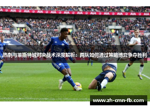 热刺与莱斯特城对决战术深度解析:两队如何通过策略博弈争夺胜利 热刺与莱斯特城对决战术深度解析:两队如何通过策略博弈争夺胜利