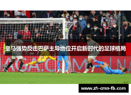 皇马强势反击巴萨主导地位开启新时代的足球格局