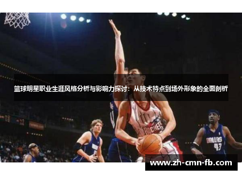 篮球明星职业生涯风格分析与影响力探讨:从技术特点到场外形象的全面剖析 篮球明星职业生涯风格分析与影响力探讨:从技术特点到场外形象的全面剖析