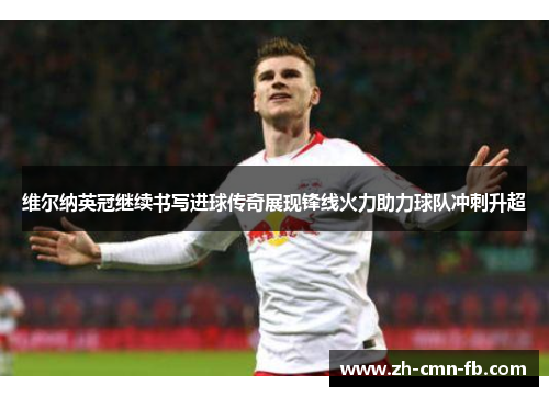 维尔纳英冠继续书写进球传奇展现锋线火力助力球队冲刺升超 维尔纳英冠继续书写进球传奇展现锋线火力助力球队冲刺升超