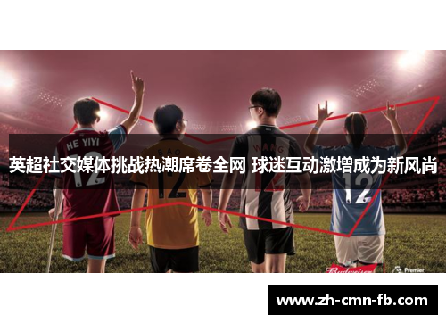 英超社交媒体挑战热潮席卷全网 球迷互动激增成为新风尚 英超社交媒体挑战热潮席卷全网 球迷互动激增成为新风尚