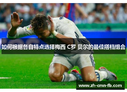如何根据各自特点选择梅西 C罗 贝尔的最佳搭档组合 如何根据各自特点选择梅西 C罗 贝尔的最佳搭档组合