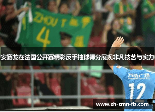 安赛龙在法国公开赛精彩反手抽球得分展现非凡技艺与实力