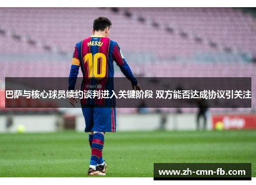 巴萨与核心球员续约谈判进入关键阶段 双方能否达成协议引关注