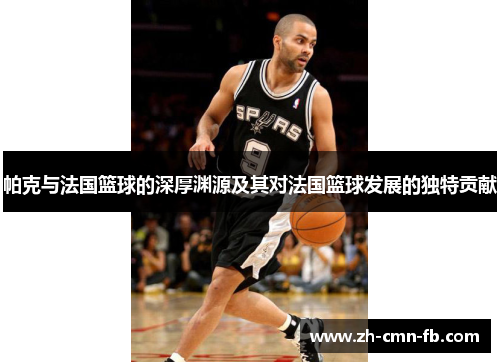 帕克与法国篮球的深厚渊源及其对法国篮球发展的独特贡献