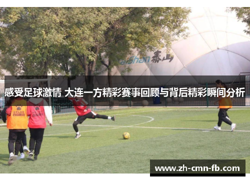 感受足球激情 大连一方精彩赛事回顾与背后精彩瞬间分析 感受足球激情 大连一方精彩赛事回顾与背后精彩瞬间分析