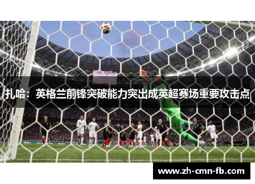扎哈:英格兰前锋突破能力突出成英超赛场重要攻击点 扎哈:英格兰前锋突破能力突出成英超赛场重要攻击点