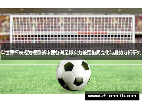 以世界杯表现为镜重新审视各洲足球实力差距格局变化与趋势分析研究 以世界杯表现为镜重新审视各洲足球实力差距格局变化与趋势分析研究