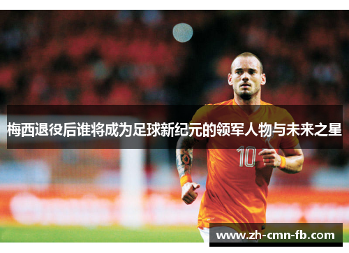 梅西退役后谁将成为足球新纪元的领军人物与未来之星