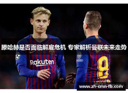 滕哈赫是否面临解雇危机 专家解析曼联未来走势