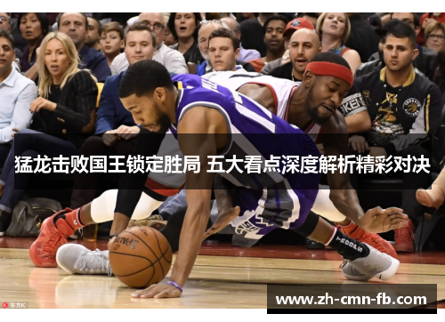 猛龙击败国王锁定胜局 五大看点深度解析精彩对决 猛龙击败国王锁定胜局 五大看点深度解析精彩对决