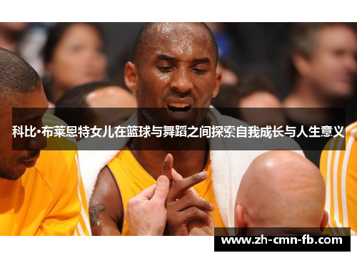 科比·布莱恩特女儿在篮球与舞蹈之间探索自我成长与人生意义