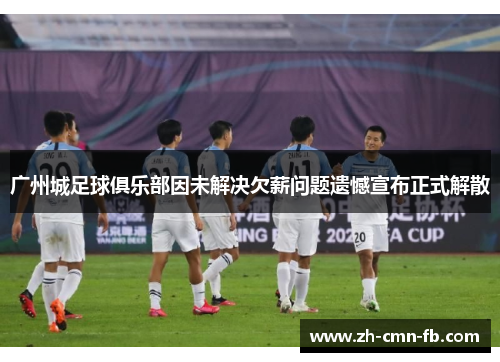 广州城足球俱乐部因未解决欠薪问题遗憾宣布正式解散