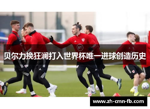 贝尔力挽狂澜打入世界杯唯一进球创造历史 贝尔力挽狂澜打入世界杯唯一进球创造历史