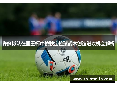 许多球队在国王杯中依赖定位球战术创造进攻机会解析 许多球队在国王杯中依赖定位球战术创造进攻机会解析