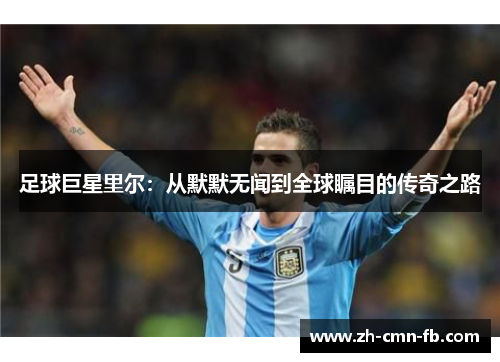足球巨星里尔:从默默无闻到全球瞩目的传奇之路 足球巨星里尔:从默默无闻到全球瞩目的传奇之路