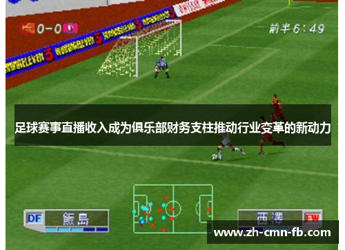 足球赛事直播收入成为俱乐部财务支柱推动行业变革的新动力 足球赛事直播收入成为俱乐部财务支柱推动行业变革的新动力
